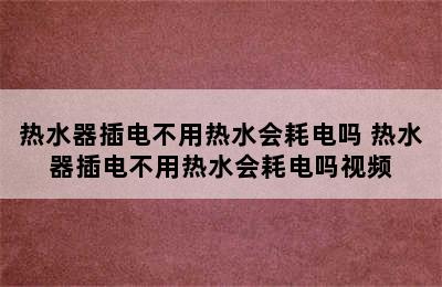 热水器插电不用热水会耗电吗 热水器插电不用热水会耗电吗视频